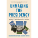 Unmaking the Presidency: Donald Trump's War on the World's Most Powerful Office