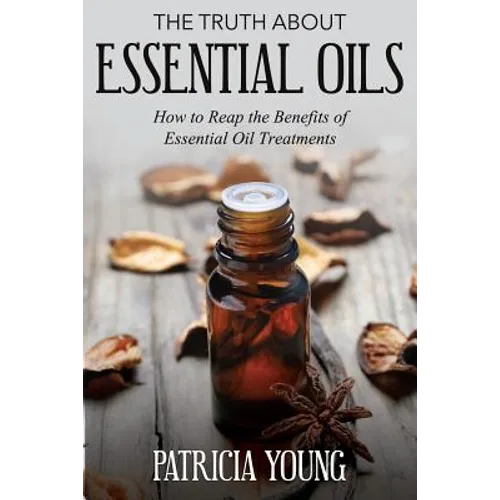 The Truth about Essential Oils: How to Reap the Benefits of Essential Oil Treatments