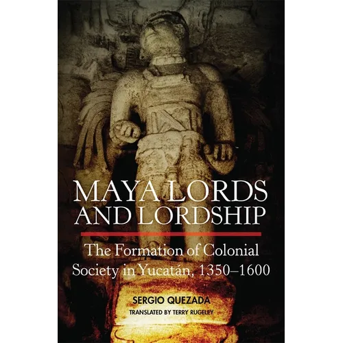 Maya Lords and Lordship: The Formation of Colonial Society in Yucatán, 1350-1600