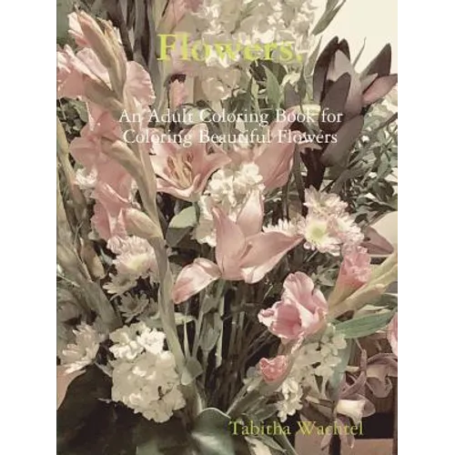 Flowers. An Adult Coloring Book for Coloring Beautiful Flowers