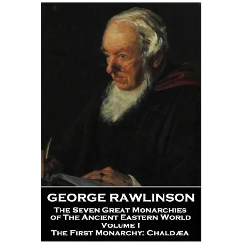 George Rawlinson - The Seven Great Monarchies of The Ancient Eastern World - Volume I: The First Monarchy: Chaldaea