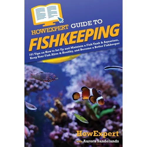 HowExpert Guide to Fishkeeping: 101 Tips on How to Set Up and Maintain a Fish Tank & Aquarium, Keep Your Fish Alive & Healthy, and Become a Better Fis