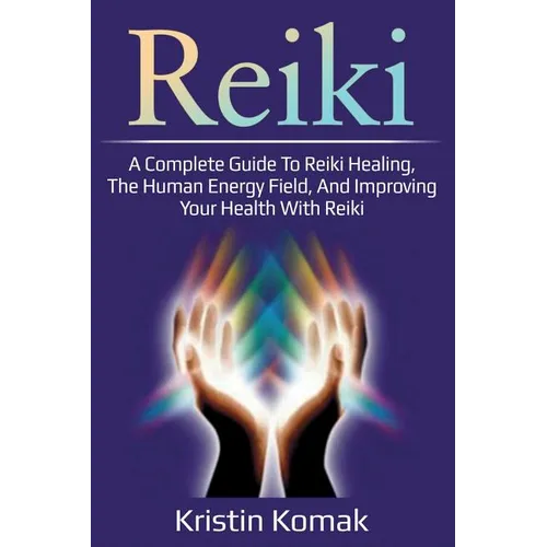Reiki: A complete guide to Reiki healing, the human energy field, and improving your health with Reiki