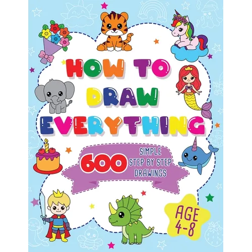 How To Draw Everything: 600 Simple Step By Step Drawings For Boys Ages 4 to 8