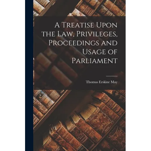 A Treatise Upon the Law, Privileges, Proceedings and Usage of Parliament