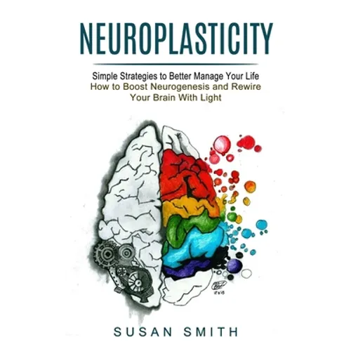 Neuroplasticity: Simple Strategies to Better Manage Your Life (How to Boost Neurogenesis and Rewire Your Brain With Light)
