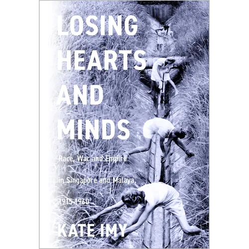 Losing Hearts and Minds: Race, War, and Empire in Singapore and Malaya, 1915-1960