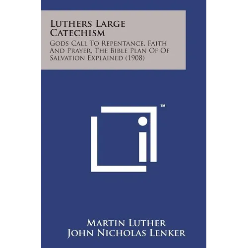Luthers Large Catechism: Gods Call to Repentance, Faith and Prayer, the Bible Plan of of Salvation Explained (1908)