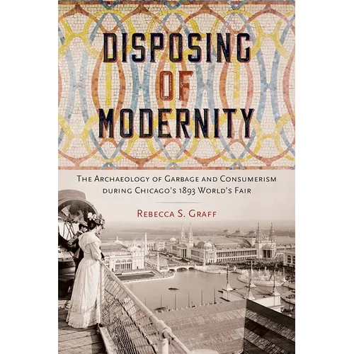 Disposing of Modernity: The Archaeology of Garbage and Consumerism During Chicago's 1893 World's Fair