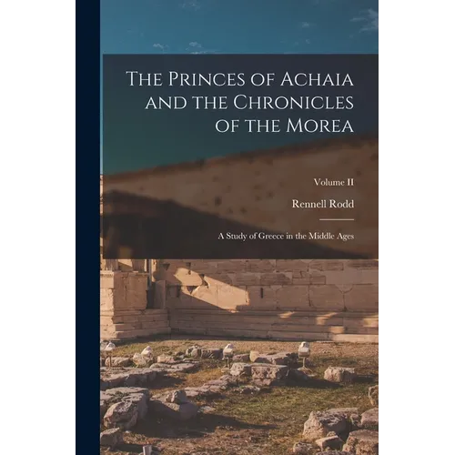 The Princes of Achaia and the Chronicles of the Morea: A Study of Greece in the Middle Ages; Volume II