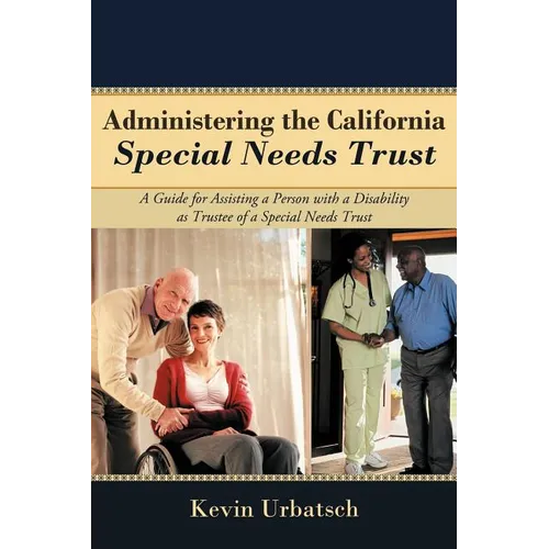 Administering the California Special Needs Trust: A Guide for Assisting a Person with a Disability as Trustee of a Special Needs Trust