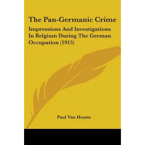The Pan-Germanic Crime: Impressions And Investigations In Belgium During The German Occupation (1915)