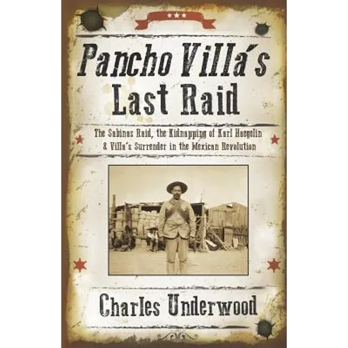 Pancho Villa's Last Raid: The Sabinas Raid, the Kidnapping of Karl Haegelin, and Villa's Surrender in the Mexican Revolution