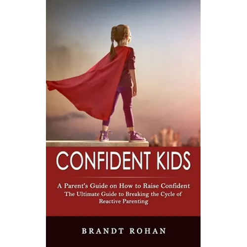 Confident Kids: A Parent's Guide on How to Raise Confident (The Ultimate Guide to Breaking the Cycle of Reactive Parenting)