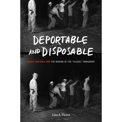 Deportable and Disposable: Public Rhetoric and the Making of the "Illegal" Immigrant