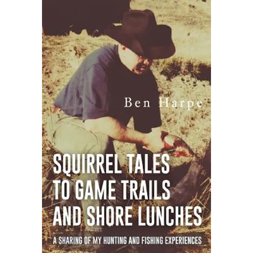 Squirrel Tales to Game Trails and Shore Lunches: A Sharing of my Hunting and Fishing Experiences