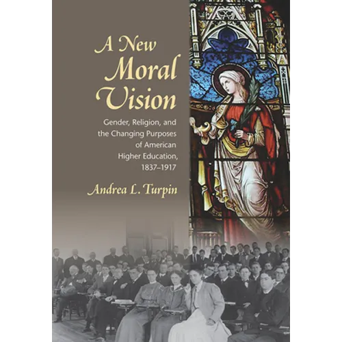 A New Moral Vision: Gender, Religion, and the Changing Purposes of American Higher Education, 1837-1917
