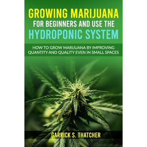 Growing Marijuana for Beginners & Use the Hydroponic System: how to grow marijuana by improving quantity and quality even in small spaces