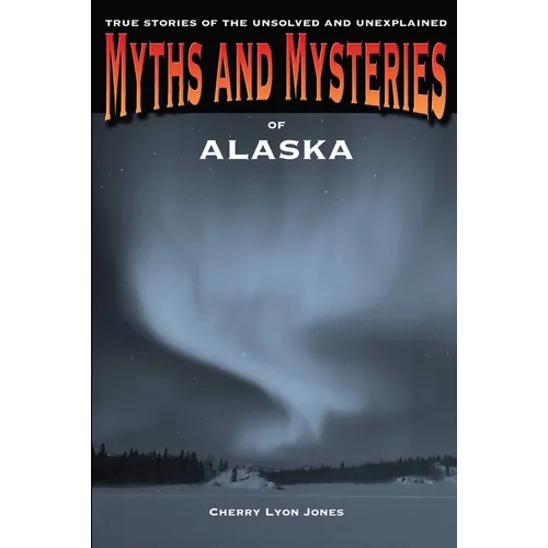 Myths and Mysteries of Alaska: True Stories Of The Unsolved And Unexplained