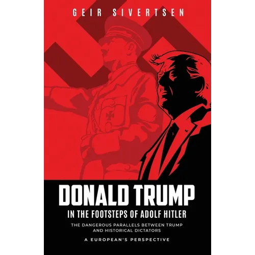 Donald Trump in the Footsteps of Adolf Hitler: The Dangerous Parallels Between Trump and Historical Dictators - A European's Perspective