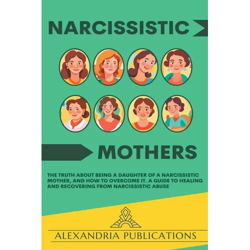 Narcissistic Mothers: The Truth about Being a Daughter of a Narcissistic Mother, and How to Overcome It. A Guide to Healing and Recovering from Narcis