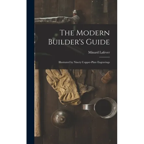The Modern Builder's Guide: Illustrated by Ninety Copper-plate Engravings