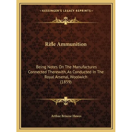 Rifle Ammunition: Being Notes On The Manufactures Connected Therewith, As Conducted In The Royal Arsenal, Woolwich (1859)