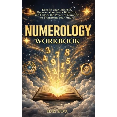 Numerology Workbook: Decode Your Life Path, Uncover Your Soul's Blueprint, and Unlock the Power of Numbers to Transform Your Future