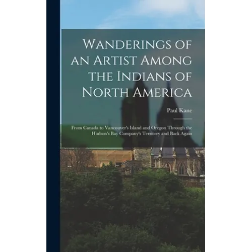 Wanderings of an Artist Among the Indians of North America [microform]: From Canada to Vancouver's Island and Oregon Through the Hudson's Bay Company'