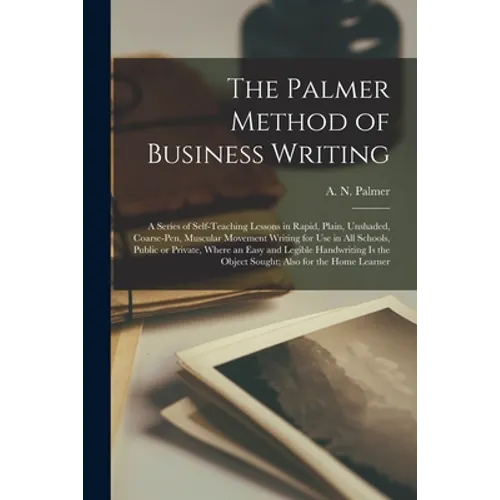 The Palmer Method of Business Writing: a Series of Self-teaching Lessons in Rapid, Plain, Unshaded, Coarse-pen, Muscular Movement Writing for Use in A
