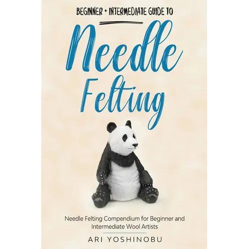 Needle Felting: Beginner + Intermediate Guide to Needle Felting: Needle Felting Compendium for Beginner and Intermediate Wool Artists