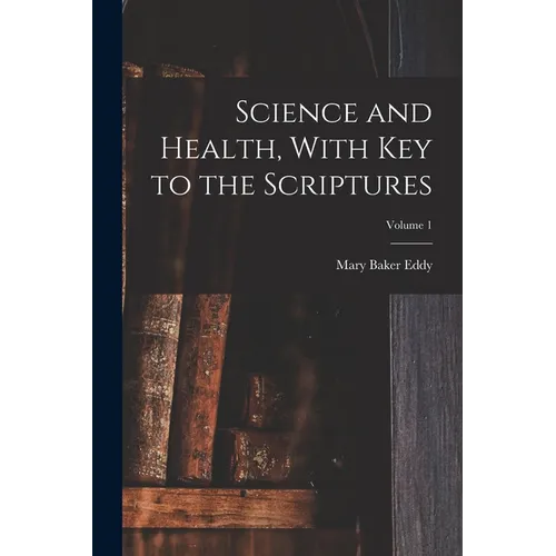 Science and Health, With Key to the Scriptures; Volume 1