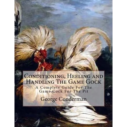 Conditioning, Heeling and Handling The Game Gock: A Complete Guide For The Game Cock For The Pit