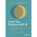 Grow Your Business with AI: A First Principles Approach for Scaling Artificial Intelligence in the Enterprise