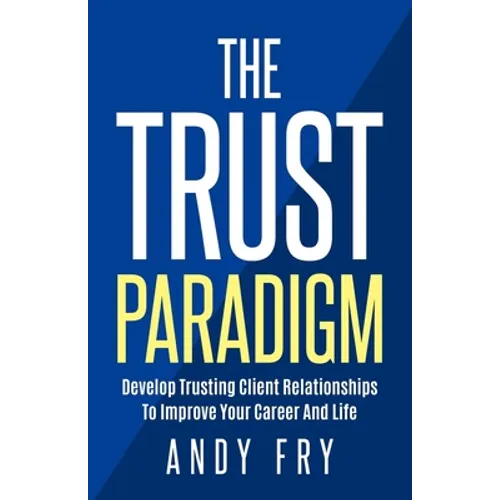 The Trust Paradigm: Develop Trusting Client Relationships To Improve Your Career And Life
