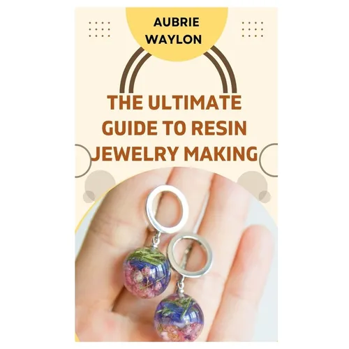 The Ultimate Guide to Resin Jewelry Making: Techniques, Tips and Ideas on How to Make Resin Jewelry