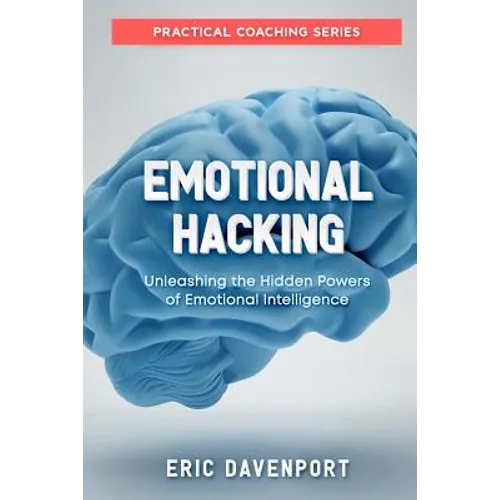 Emotional Hacking - Unleashing the Hidden Powers of Emotional Intelligence: How to Achieve More in Your Professional and Personal Life (Practical Coac
