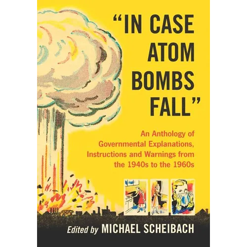 In Case Atom Bombs Fall: An Anthology of Governmental Explanations, Instructions and Warnings from the 1940s to the 1960s