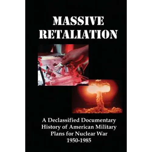 Massive Retaliation: A Declassified Documentary History of American Military Plans for Nuclear War 1950-1985