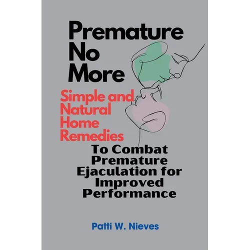 Premature No More: Simple and Natural Home Remedies to Combat Premature Ejaculation for Improved Performance