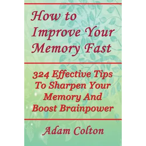 How to Improve Your Memory Fast: 324 Effective Tips To Sharpen Your Memory And Boost Brainpower