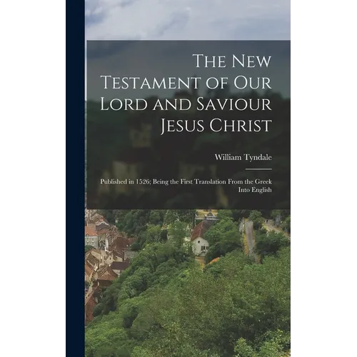 The New Testament of Our Lord and Saviour Jesus Christ: Published in 1526; Being the First Translation From the Greek Into English