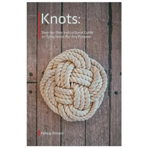 Knots. Step-by-Step Instructional Guide on Tying Knots For Any Purpose