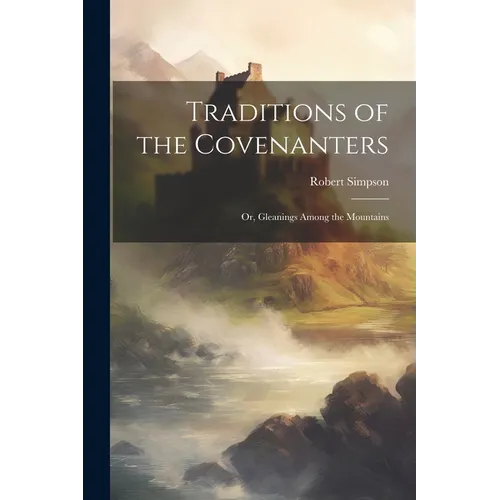 Traditions of the Covenanters; or, Gleanings Among the Mountains