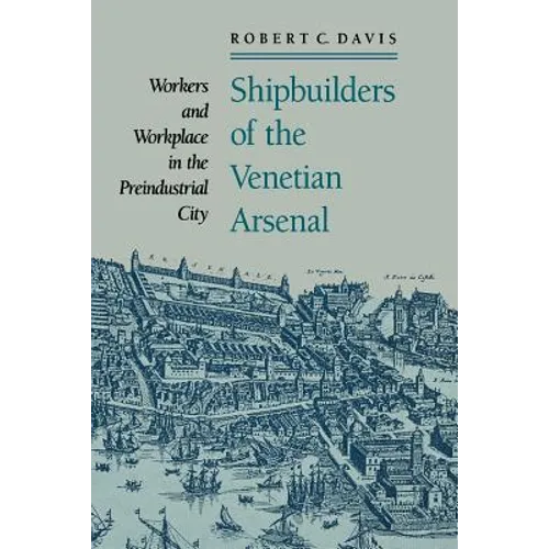 Shipbuilders of the Venetian Arsenal: Workers and Workplace in the Preindustrial City