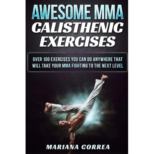 AWESOME MMA CALISTHENIC Exercises: OVER 100 EXERCISES YOU CAN DO ANYWHERE THAT WILL TAKE YOUR MMA FIGHTING To THE NEXT LEVEL