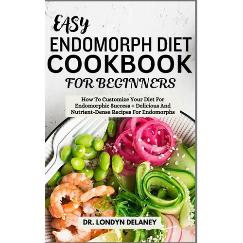 Easy Endomorph Diet Cookbook for Beginners: How To Customize Your Diet For Endomorphic Success + Delicious And Nutrient-Dense Recipes For Endomorphs
