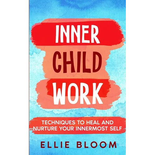 Inner Child Work; Techniques to Heal and Nurture Your Innermost Self