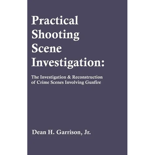Practical Shooting Scene Investigation: The Investigation & Reconstruction of Crime Scenes Involving Gunfire