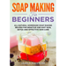 Soap Making for Beginners: All-natural Homemade Soap Making Recipes for Sensitive and Soft Skin, Detox and Effective Skin Care